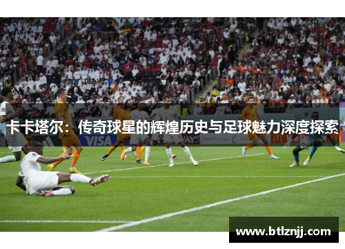 卡卡塔尔：传奇球星的辉煌历史与足球魅力深度探索