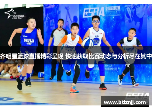 齐明星篮球直播精彩呈现 快速获取比赛动态与分析尽在其中